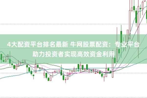 4大配资平台排名最新 牛网股票配资：专业平台助力投资者实现高效资金利用