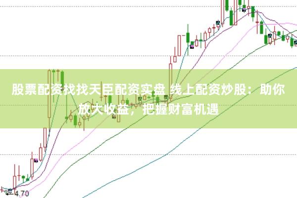 股票配资找找天臣配资实盘 线上配资炒股：助你放大收益，把握财富机遇