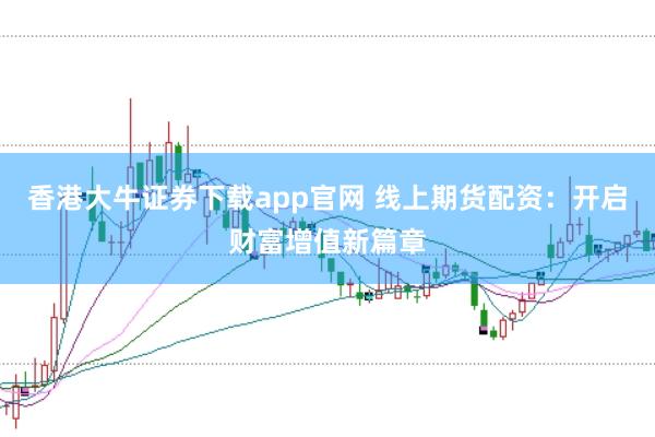 香港大牛证券下载app官网 线上期货配资：开启财富增值新篇章