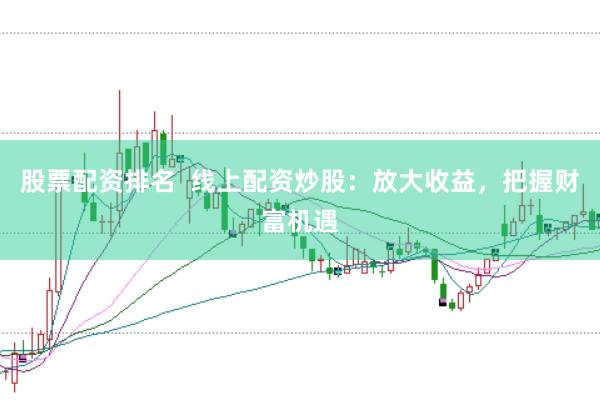 股票配资排名  线上配资炒股：放大收益，把握财富机遇