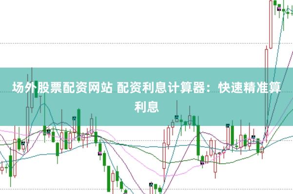 场外股票配资网站 配资利息计算器：快速精准算利息