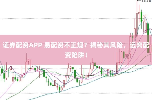 证券配资APP 易配资不正规？揭秘其风险，远离配资陷阱！