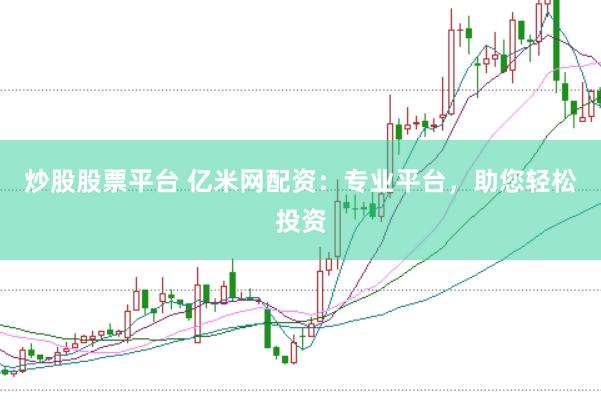 炒股股票平台 亿米网配资：专业平台，助您轻松投资