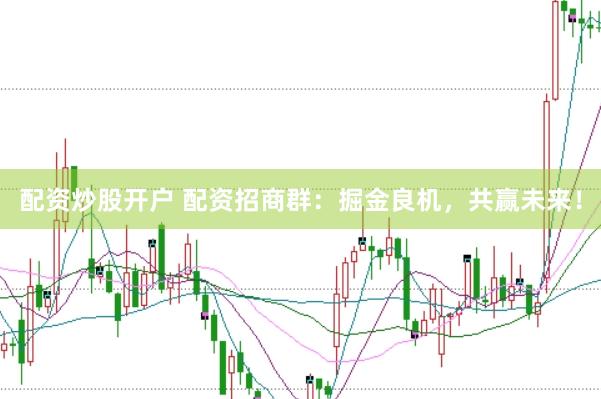 配资炒股开户 配资招商群：掘金良机，共赢未来！