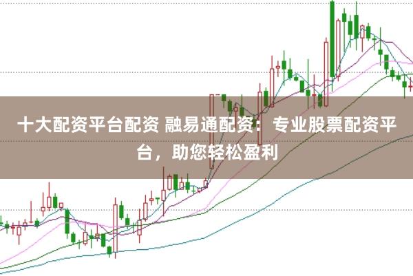 十大配资平台配资 融易通配资：专业股票配资平台，助您轻松盈利