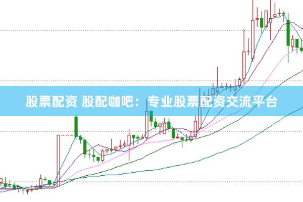 股票配资 股配咖吧：专业股票配资交流平台