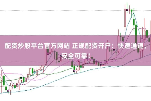 配资炒股平台官方网站 正规配资开户：快速通道，安全可靠！