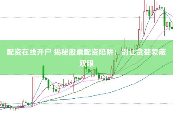 配资在线开户 揭秘股票配资陷阱：别让贪婪蒙蔽双眼