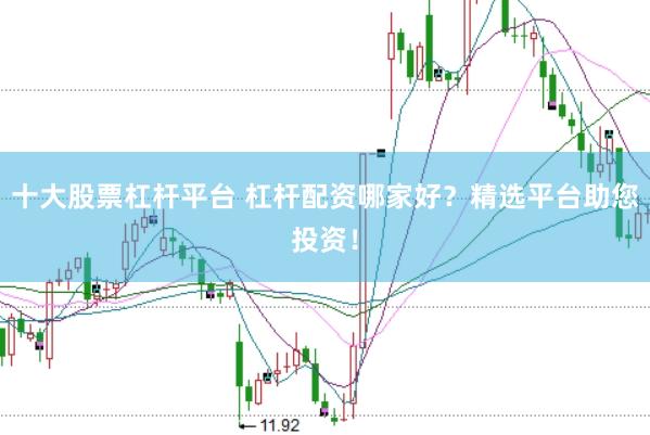 十大股票杠杆平台 杠杆配资哪家好？精选平台助您投资！