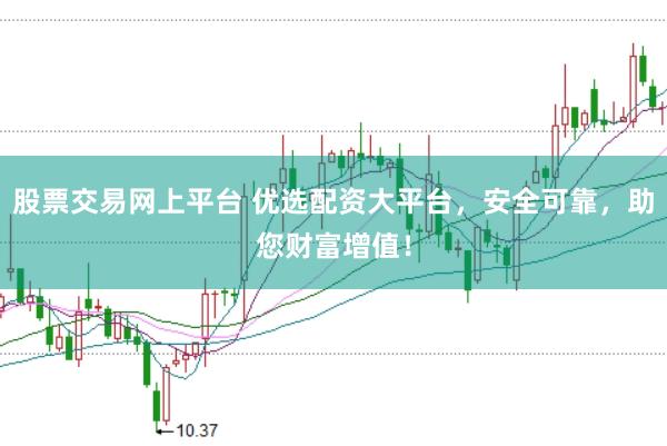 股票交易网上平台 优选配资大平台，安全可靠，助您财富增值！