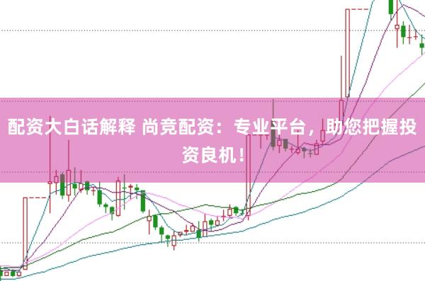 配资大白话解释 尚竞配资：专业平台，助您把握投资良机！