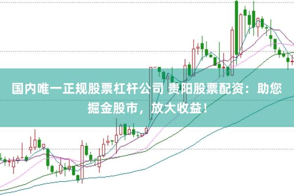 国内唯一正规股票杠杆公司 贵阳股票配资：助您掘金股市，放大收益！
