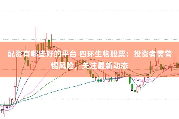 配资有哪些好的平台 四环生物股票：投资者需警惕风险，关注最新动态