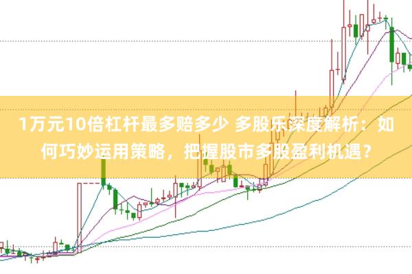 1万元10倍杠杆最多赔多少 多股乐深度解析：如何巧妙运用策略，把握股市多股盈利机遇？