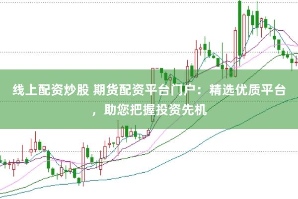 线上配资炒股 期货配资平台门户：精选优质平台，助您把握投资先机