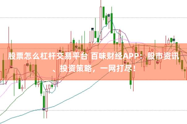股票怎么杠杆交易平台 百味财经APP：股市资讯、投资策略，一网打尽！