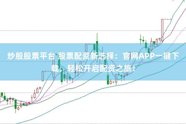 炒股股票平台 股票配资新选择：官网APP一键下载，轻松开启配资之旅！