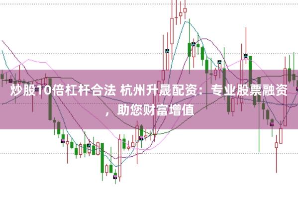 炒股10倍杠杆合法 杭州升晟配资:专业股票融资,助您财富增值