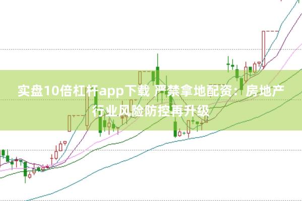 实盘10倍杠杆app下载 严禁拿地配资:房地产行业风险防控再升级