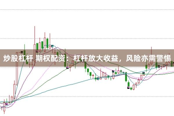 炒股杠杆 期权配资:杠杆放大收益,风险亦需警惕