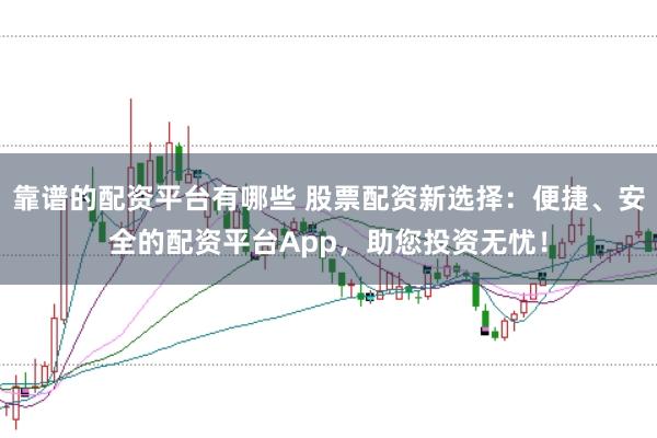 靠谱的配资平台有哪些 股票配资新选择：便捷、安全的配资平台App，助您投资无忧！