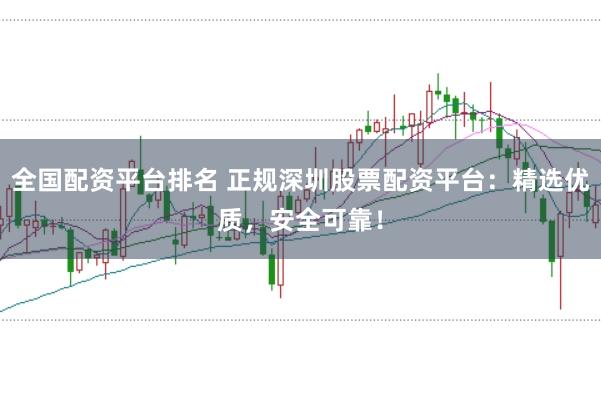 全国配资平台排名 正规深圳股票配资平台:精选优质,安全可靠!