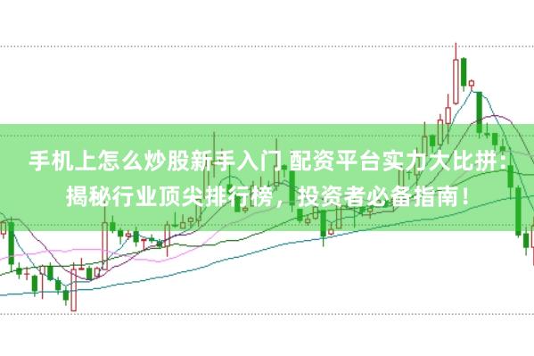 手机上怎么炒股新手入门 配资平台实力大比拼:揭秘行业顶尖排行榜,投资者必备指南!
