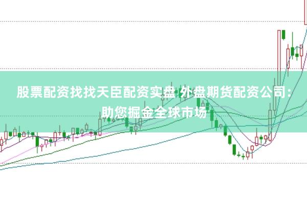 股票配资找找天臣配资实盘 外盘期货配资公司:助您掘金全球市场