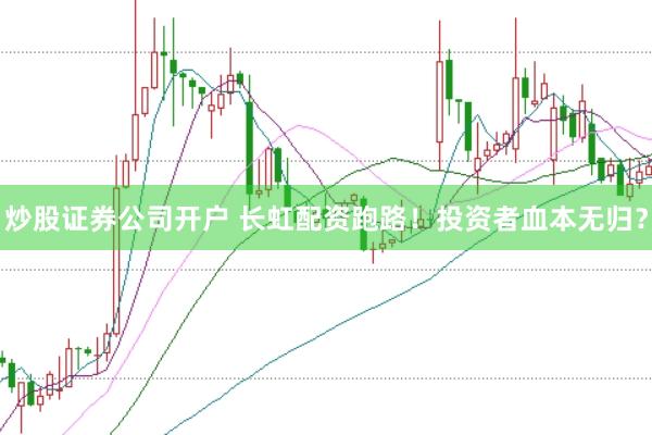 炒股证券公司开户 长虹配资跑路!投资者血本无归?