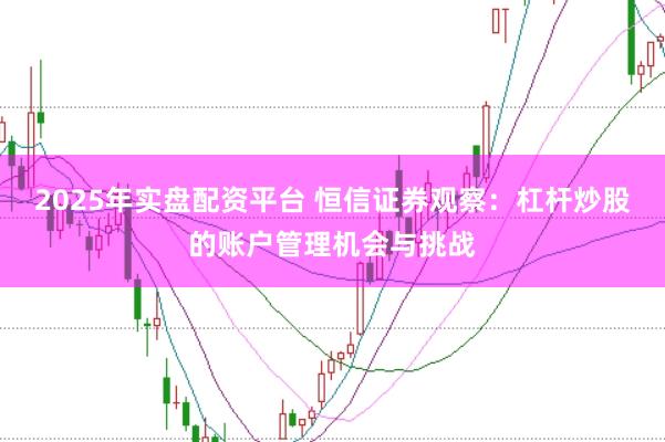 2025年实盘配资平台 恒信证券观察:杠杆炒股的账户管理机会与挑战