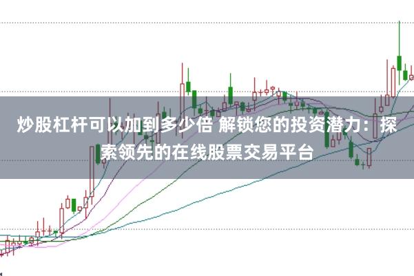 炒股杠杆可以加到多少倍 解锁您的投资潜力:探索领先的在线股票交易平台