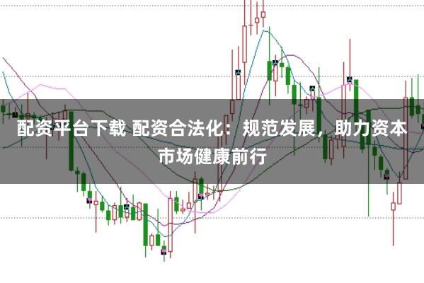 配资平台下载 配资合法化:规范发展,助力资本市场健康前行