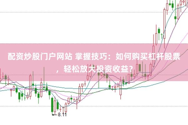 配资炒股门户网站 掌握技巧:如何购买杠杆股票,轻松放大投资收益?