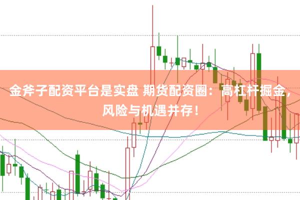 金斧子配资平台是实盘 期货配资圈:高杠杆掘金,风险与机遇并存!