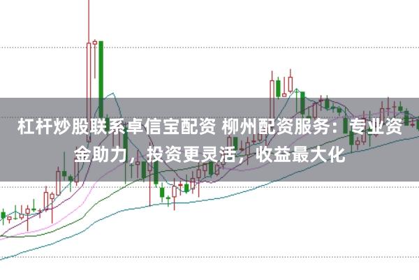 杠杆炒股联系卓信宝配资 柳州配资服务：专业资金助力，投资更灵活，收益最大化