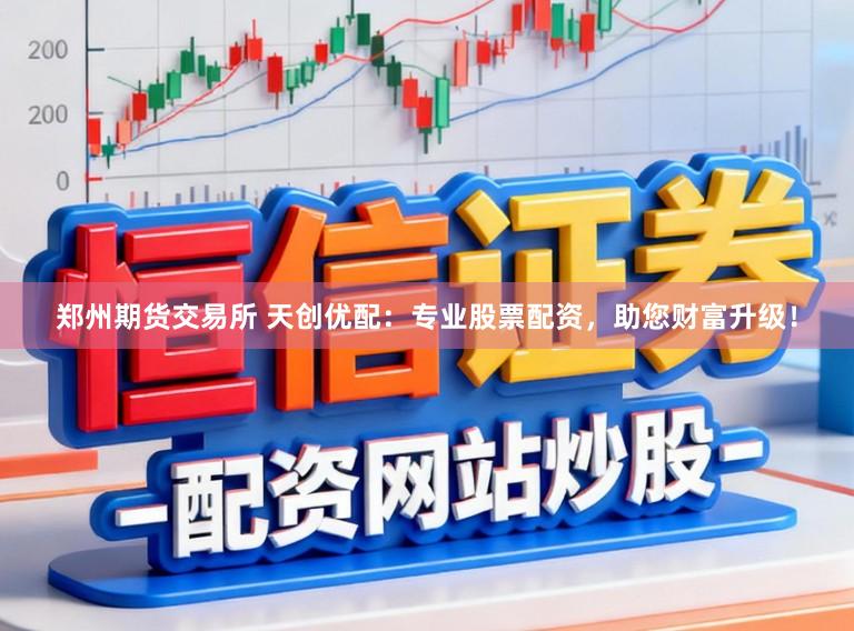 郑州期货交易所 天创优配：专业股票配资，助您财富升级！