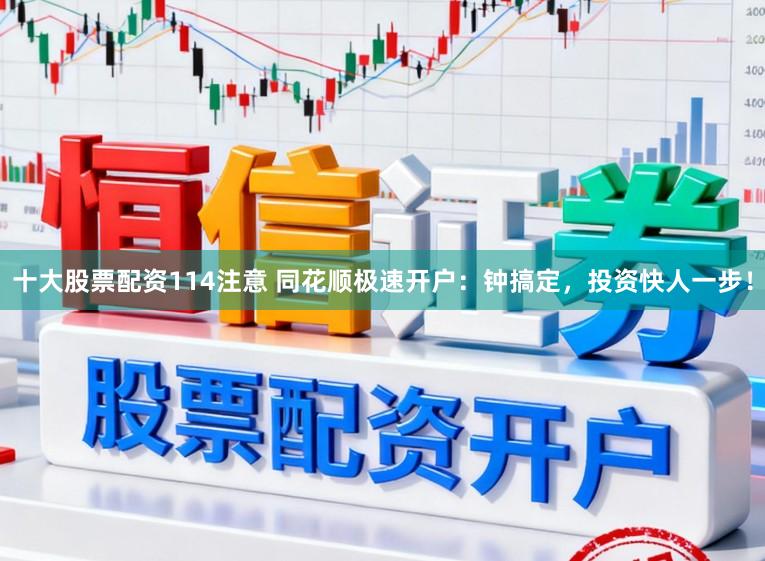 十大股票配资114注意 同花顺极速开户：钟搞定，投资快人一步！