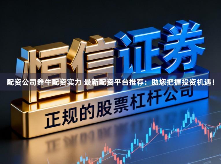 配资公司鑫牛配资实力 最新配资平台推荐:助您把握投资机遇!