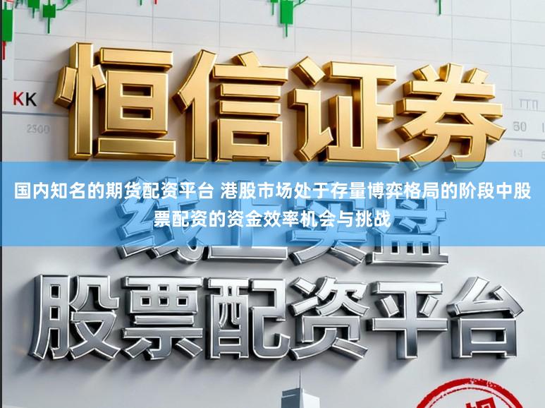 国内知名的期货配资平台 港股市场处于存量博弈格局的阶段中股票配资的资金效率机会与挑战