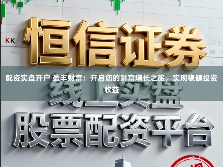 配资实盘开户 盈丰财富：开启您的财富增长之旅，实现稳健投资收益