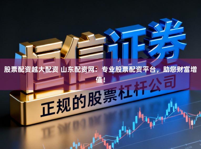 股票配资越大配资 山东配资网：专业股票配资平台，助您财富增值！