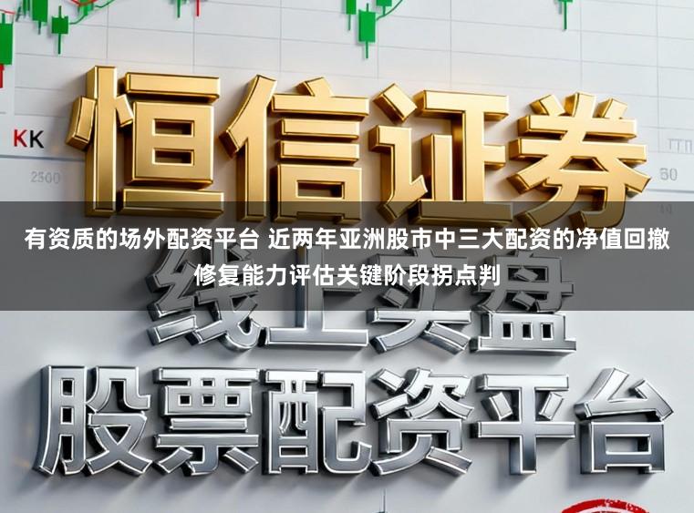 有资质的场外配资平台 近两年亚洲股市中三大配资的净值回撤修复能力评估关键阶段拐点判