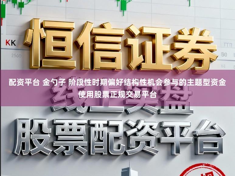 配资平台 金勺子 阶段性时期偏好结构性机会参与的主题型资金使用股票正规交易平台