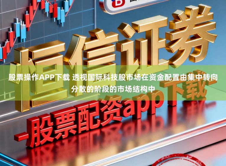 股票操作APP下载 透视国际科技股市场在资金配置由集中转向分散的阶段的市场结构中