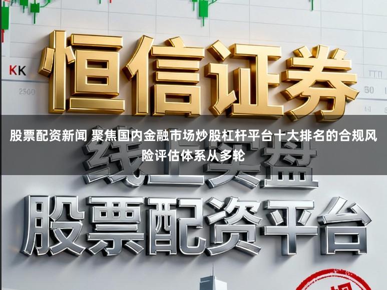 股票配资新闻 聚焦国内金融市场炒股杠杆平台十大排名的合规风险评估体系从多轮