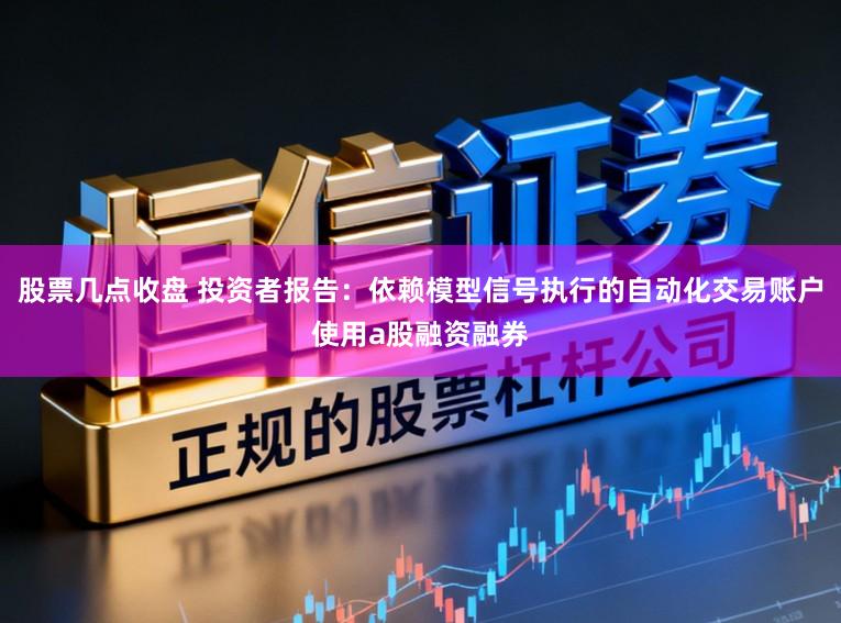 股票几点收盘 投资者报告:依赖模型信号执行的自动化交易账户使用a股融资融券
