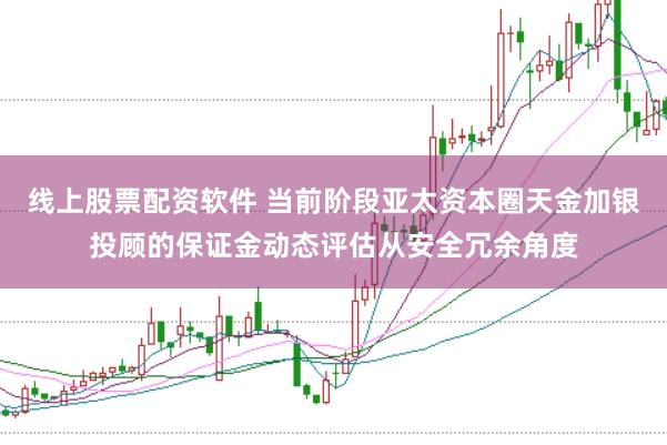 线上股票配资软件 当前阶段亚太资本圈天金加银投顾的保证金动态评估从安全冗余角度