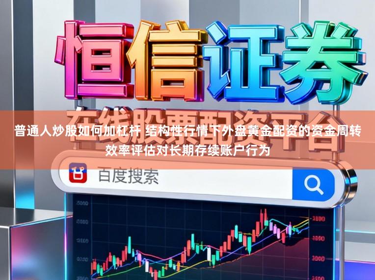 普通人炒股如何加杠杆 结构性行情下外盘黄金配资的资金周转效率评估对长期存续账户行为