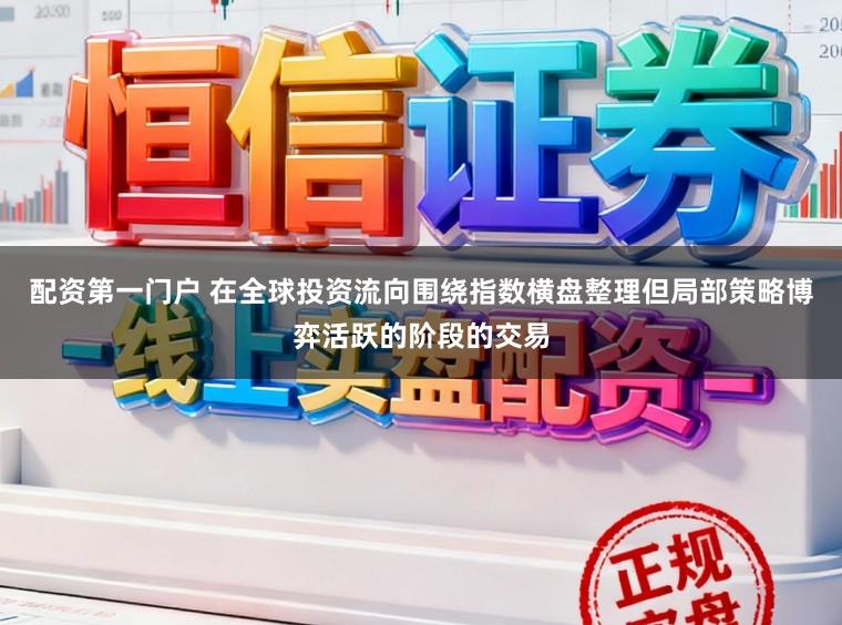 配资第一门户 在全球投资流向围绕指数横盘整理但局部策略博弈活跃的阶段的交易