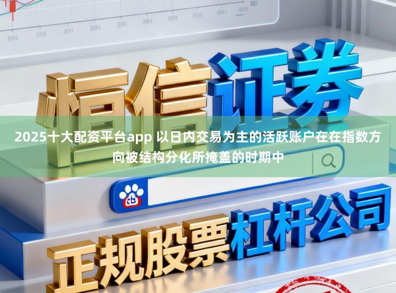 2025十大配资平台app 以日内交易为主的活跃账户在在指数方向被结构分化所掩盖的时期中